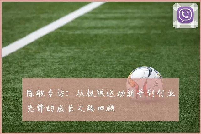 陈敏专访：从极限运动新手到行业先锋的成长之路回顾