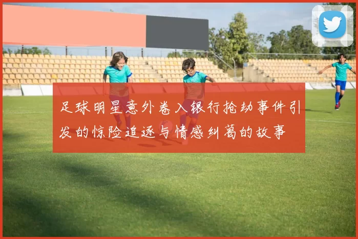 足球明星意外卷入银行抢劫事件引发的惊险追逐与情感纠葛的故事