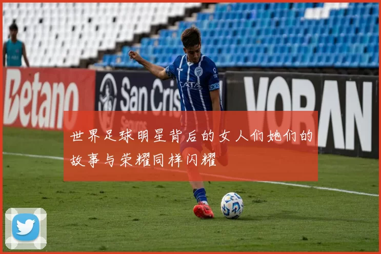 世界足球明星背后的女人们她们的故事与荣耀同样闪耀