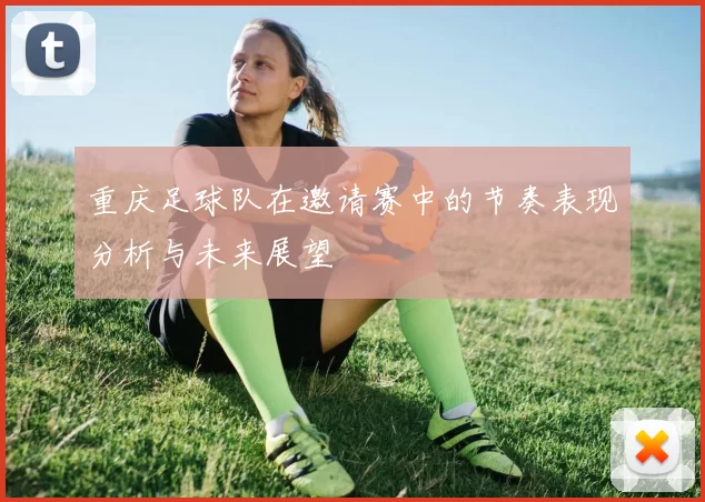 重庆足球队在邀请赛中的节奏表现分析与未来展望