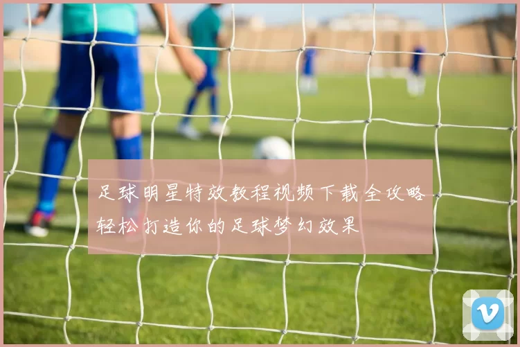 足球明星特效教程视频下载全攻略轻松打造你的足球梦幻效果