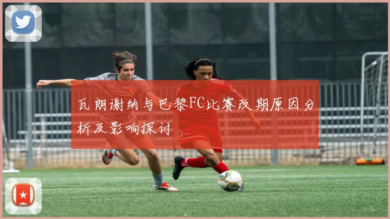 瓦朗谢纳与巴黎FC比赛改期原因分析及影响探讨