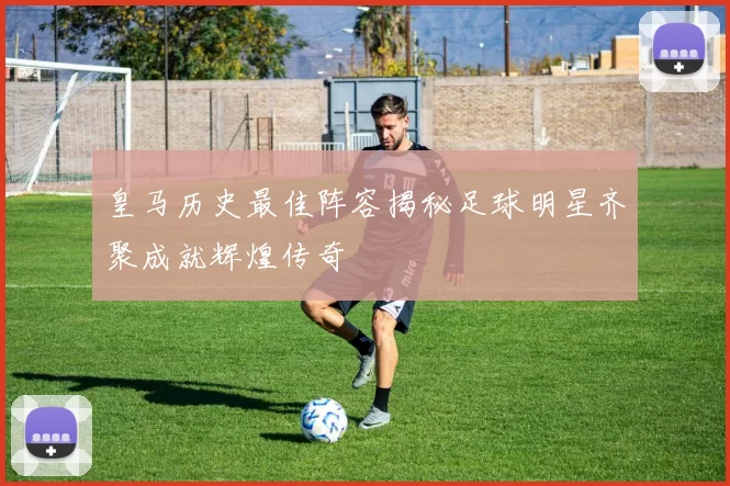 皇马历史最佳阵容揭秘足球明星齐聚成就辉煌传奇