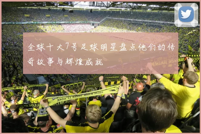 全球十大7号足球明星盘点他们的传奇故事与辉煌成就
