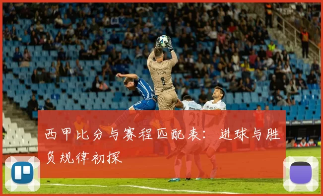 西甲比分与赛程匹配表：进球与胜负规律初探