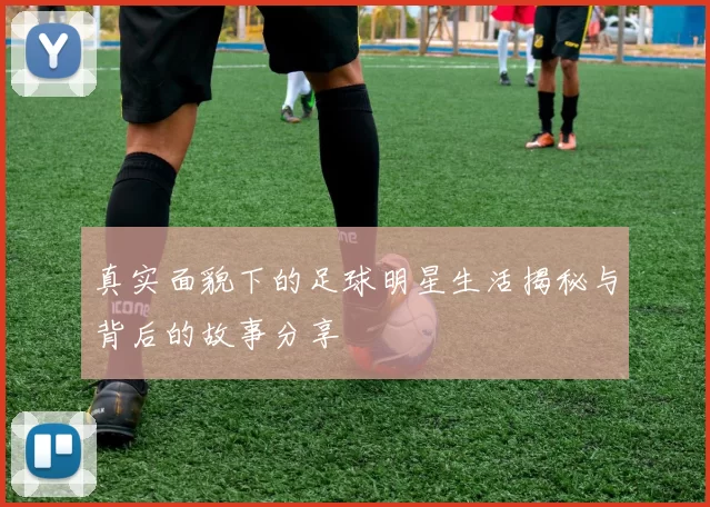 真实面貌下的足球明星生活揭秘与背后的故事分享