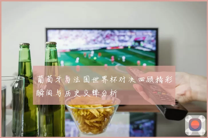 葡萄牙与法国世界杯对决回顾精彩瞬间与历史交锋分析