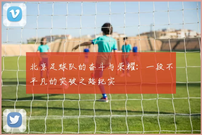 北京足球队的奋斗与荣耀：一段不平凡的突破之路纪实