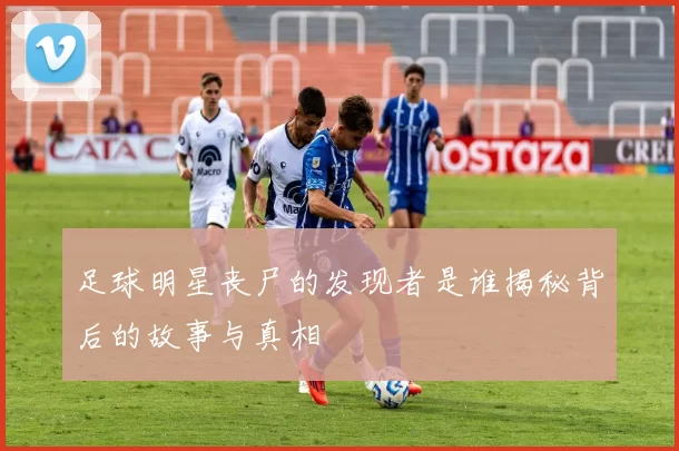 足球明星丧尸的发现者是谁揭秘背后的故事与真相