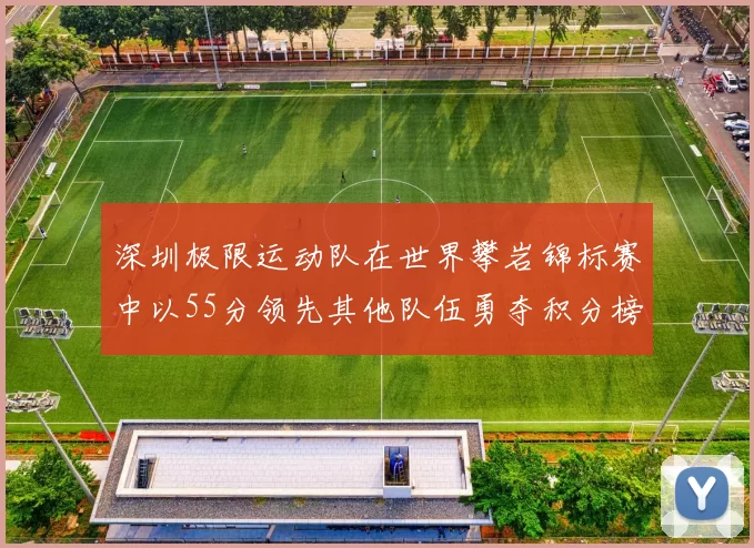 深圳极限运动队在世界攀岩锦标赛中以55分领先其他队伍勇夺积分榜首位