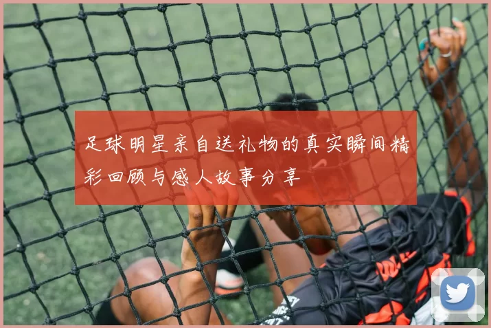足球明星亲自送礼物的真实瞬间精彩回顾与感人故事分享