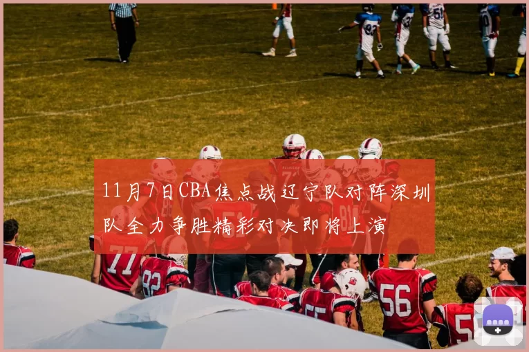 11月7日CBA焦点战辽宁队对阵深圳队全力争胜精彩对决即将上演