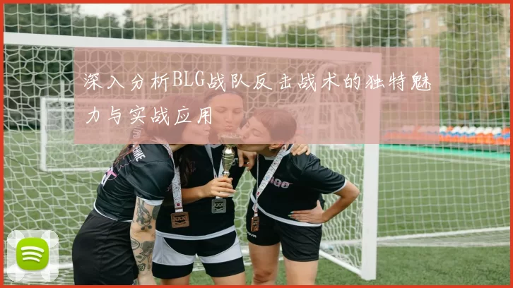 深入分析BLG战队反击战术的独特魅力与实战应用