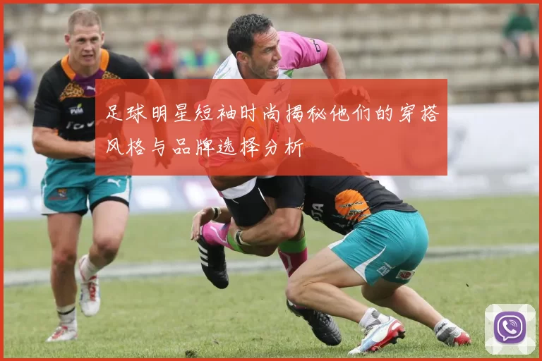 足球明星短袖时尚揭秘他们的穿搭风格与品牌选择分析