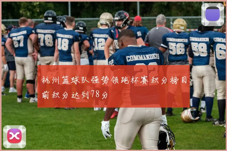 杭州篮球队强势领跑杯赛积分榜目前积分达到78分
