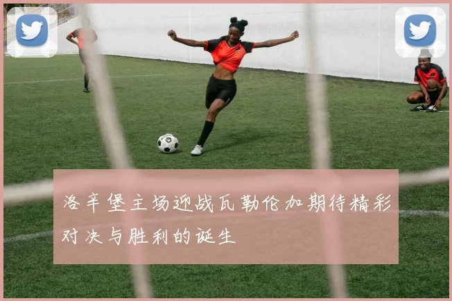 洛辛堡主场迎战瓦勒伦加期待精彩对决与胜利的诞生