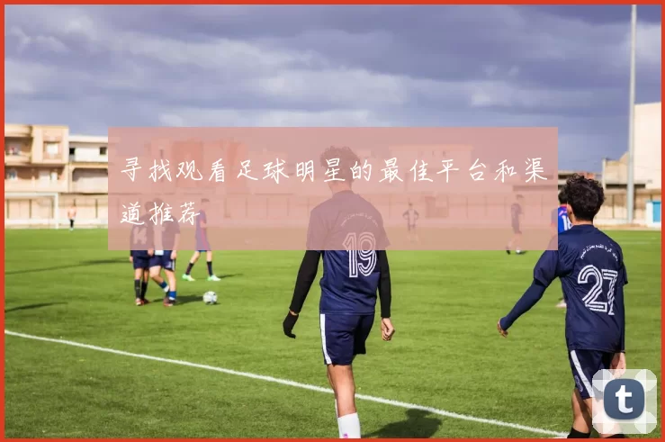 寻找观看足球明星的最佳平台和渠道推荐